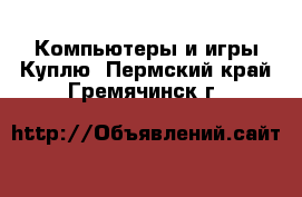 Компьютеры и игры Куплю. Пермский край,Гремячинск г.